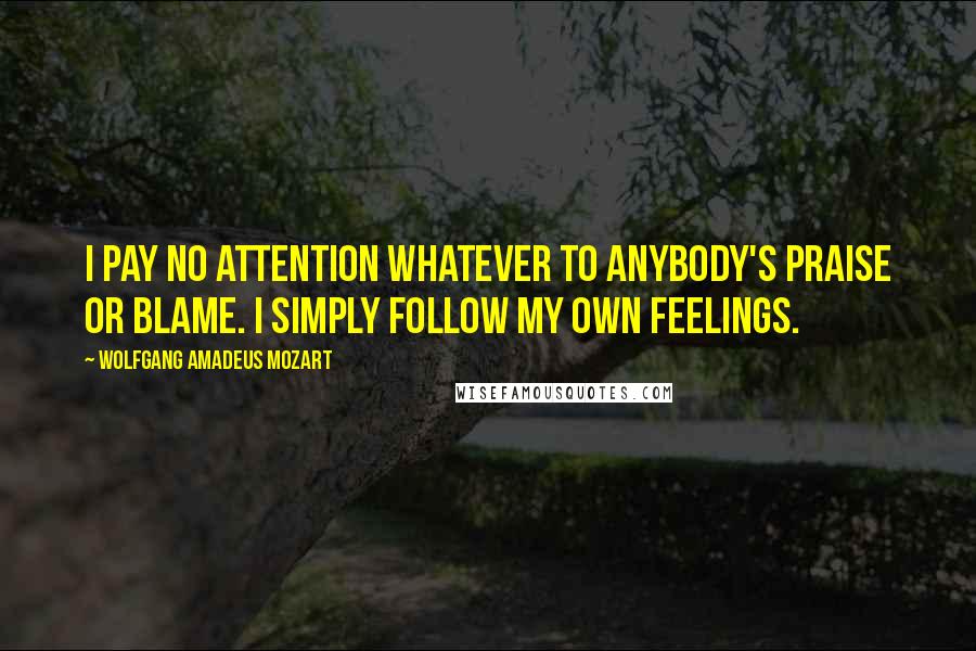 Wolfgang Amadeus Mozart Quotes: I pay no attention whatever to anybody's praise or blame. I simply follow my own feelings.