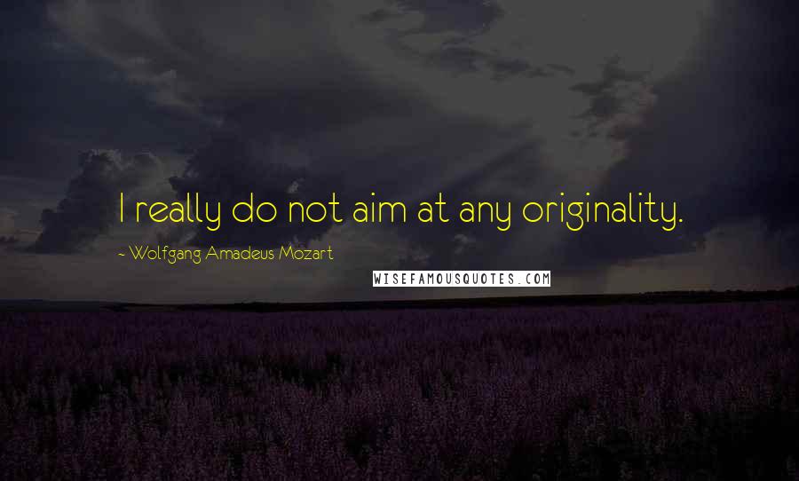 Wolfgang Amadeus Mozart Quotes: I really do not aim at any originality.