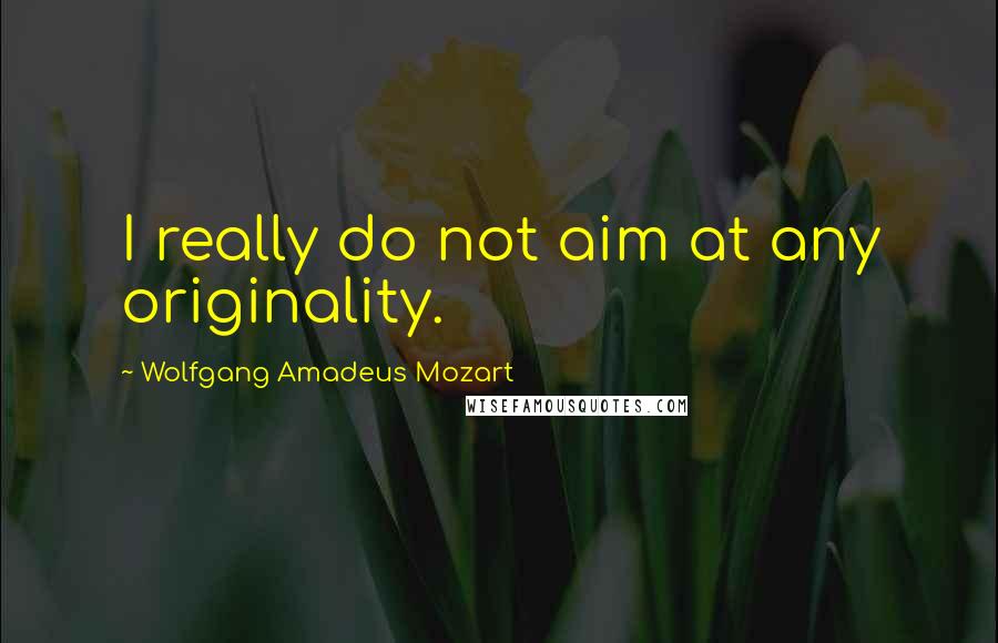 Wolfgang Amadeus Mozart Quotes: I really do not aim at any originality.