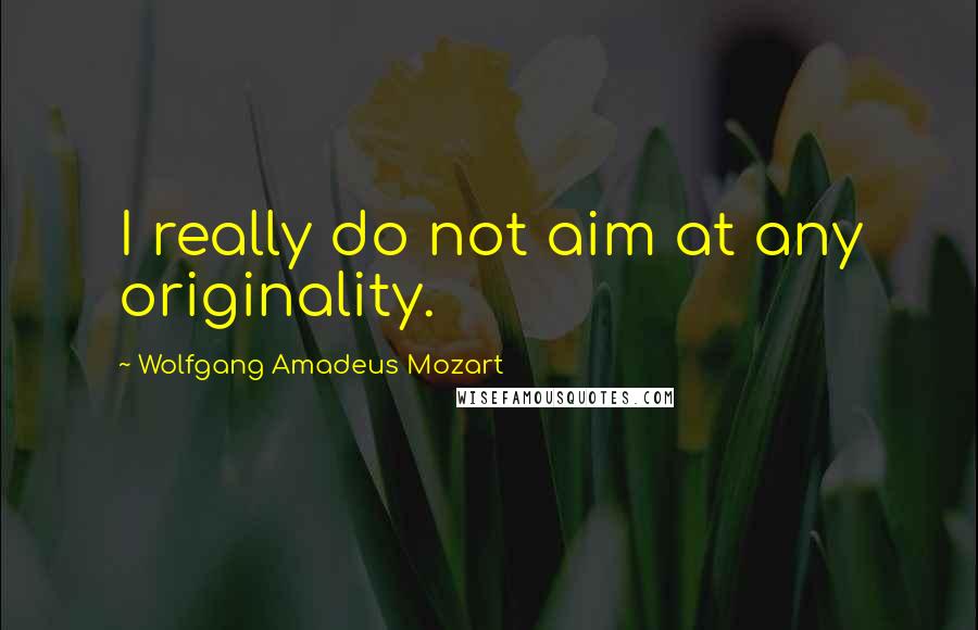 Wolfgang Amadeus Mozart Quotes: I really do not aim at any originality.