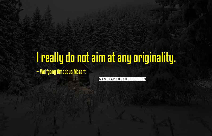 Wolfgang Amadeus Mozart Quotes: I really do not aim at any originality.