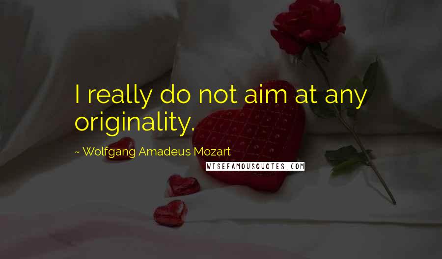 Wolfgang Amadeus Mozart Quotes: I really do not aim at any originality.