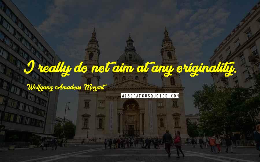 Wolfgang Amadeus Mozart Quotes: I really do not aim at any originality.