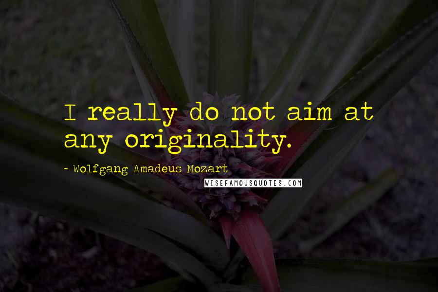 Wolfgang Amadeus Mozart Quotes: I really do not aim at any originality.