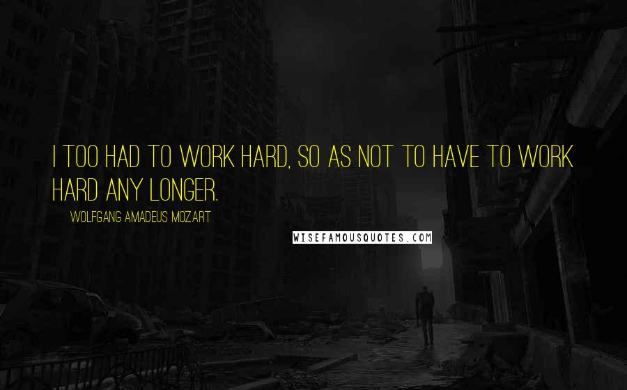 Wolfgang Amadeus Mozart Quotes: I too had to work hard, so as not to have to work hard any longer.