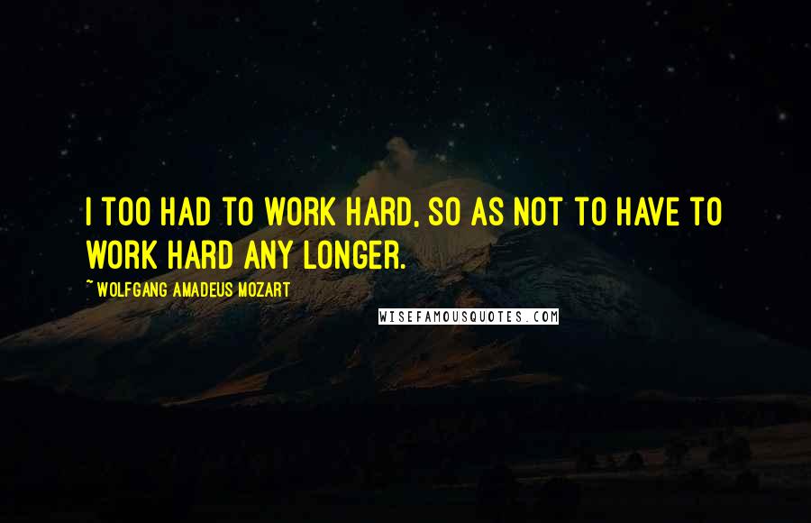 Wolfgang Amadeus Mozart Quotes: I too had to work hard, so as not to have to work hard any longer.