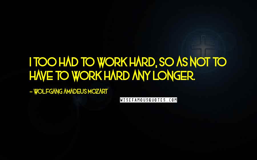 Wolfgang Amadeus Mozart Quotes: I too had to work hard, so as not to have to work hard any longer.