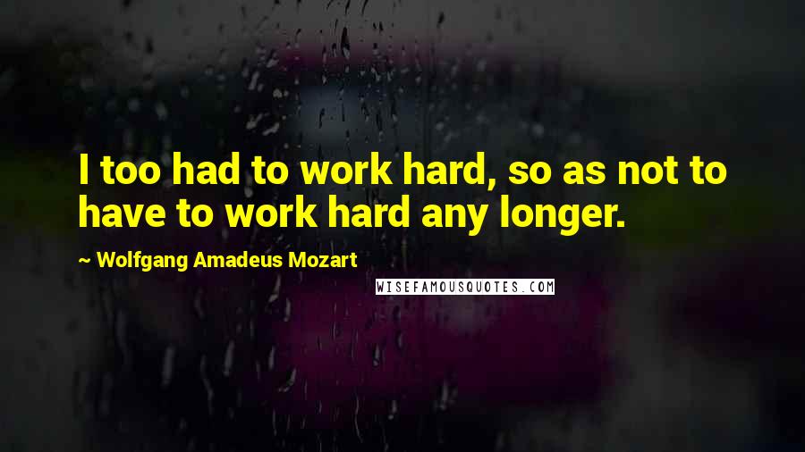 Wolfgang Amadeus Mozart Quotes: I too had to work hard, so as not to have to work hard any longer.