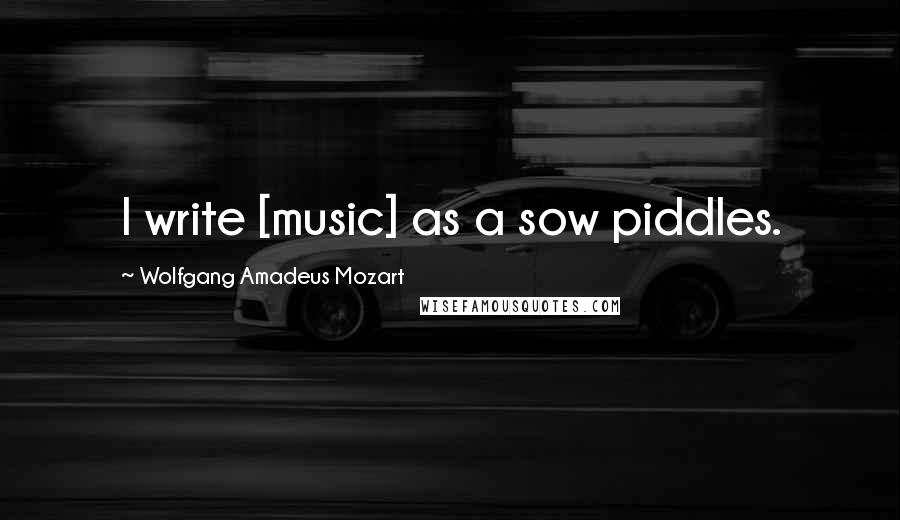 Wolfgang Amadeus Mozart Quotes: I write [music] as a sow piddles.