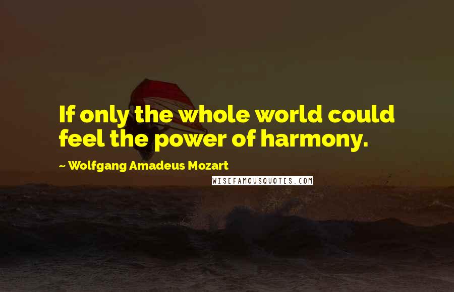 Wolfgang Amadeus Mozart Quotes: If only the whole world could feel the power of harmony.