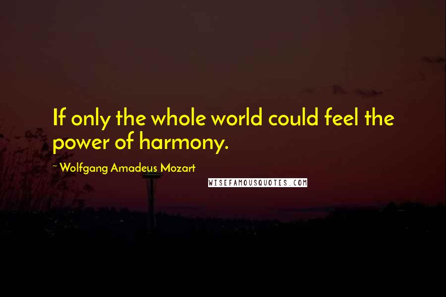 Wolfgang Amadeus Mozart Quotes: If only the whole world could feel the power of harmony.