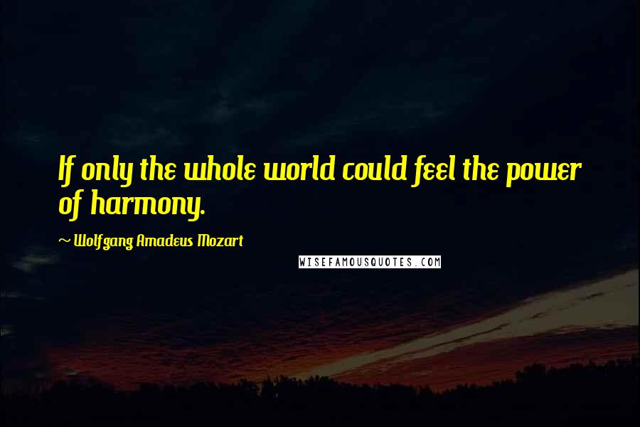 Wolfgang Amadeus Mozart Quotes: If only the whole world could feel the power of harmony.