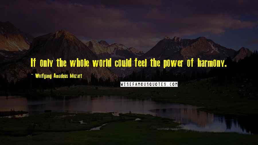 Wolfgang Amadeus Mozart Quotes: If only the whole world could feel the power of harmony.