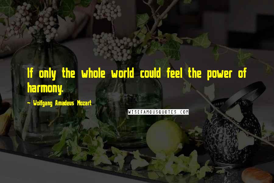 Wolfgang Amadeus Mozart Quotes: If only the whole world could feel the power of harmony.