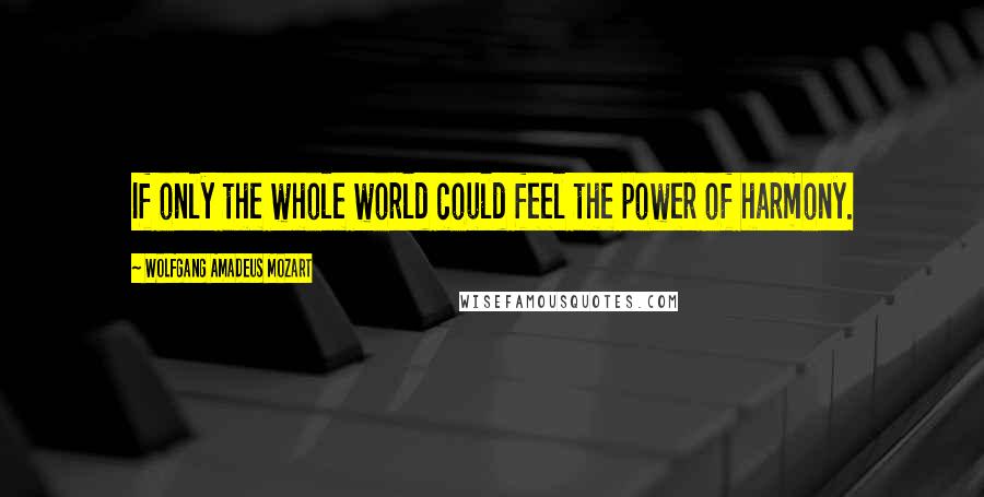 Wolfgang Amadeus Mozart Quotes: If only the whole world could feel the power of harmony.