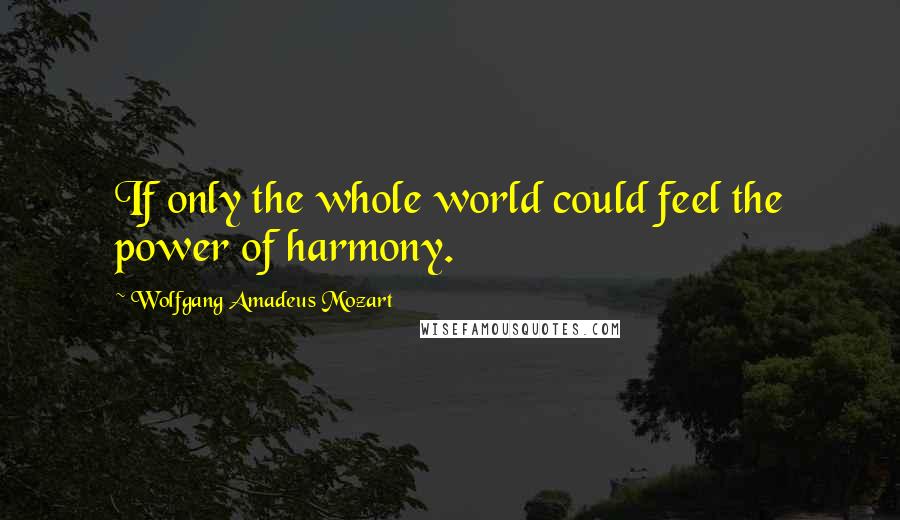 Wolfgang Amadeus Mozart Quotes: If only the whole world could feel the power of harmony.