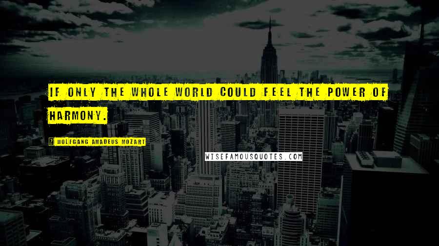 Wolfgang Amadeus Mozart Quotes: If only the whole world could feel the power of harmony.