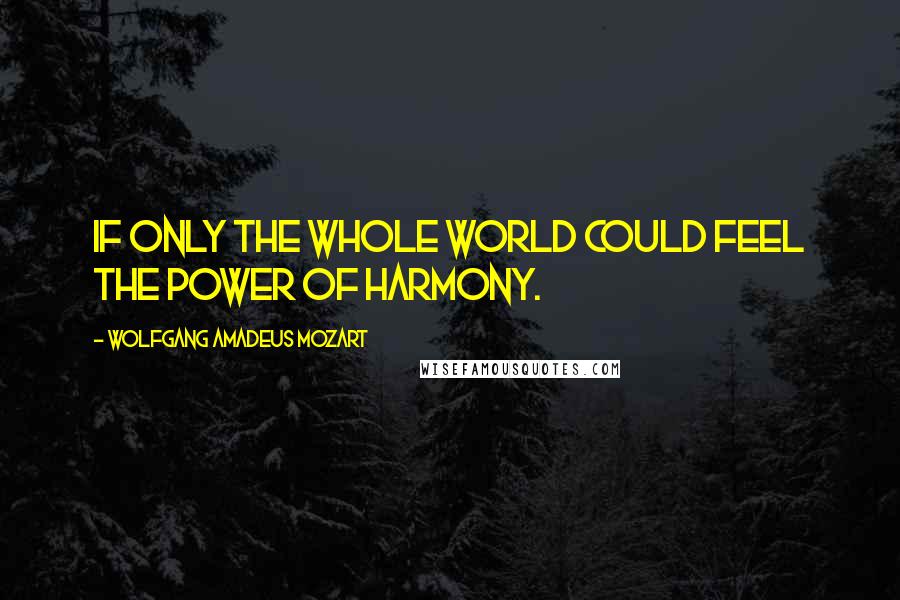 Wolfgang Amadeus Mozart Quotes: If only the whole world could feel the power of harmony.