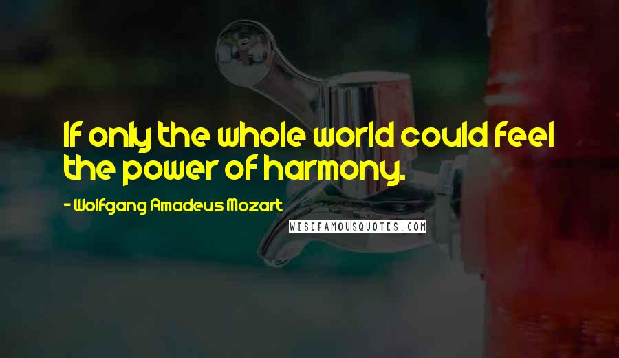 Wolfgang Amadeus Mozart Quotes: If only the whole world could feel the power of harmony.