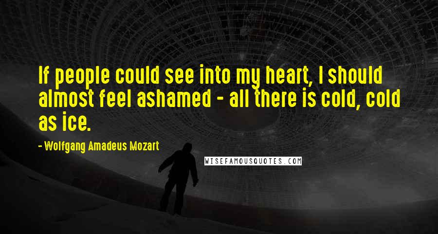 Wolfgang Amadeus Mozart Quotes: If people could see into my heart, I should almost feel ashamed - all there is cold, cold as ice.