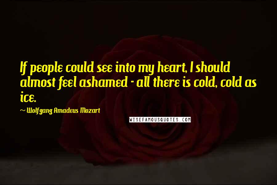 Wolfgang Amadeus Mozart Quotes: If people could see into my heart, I should almost feel ashamed - all there is cold, cold as ice.