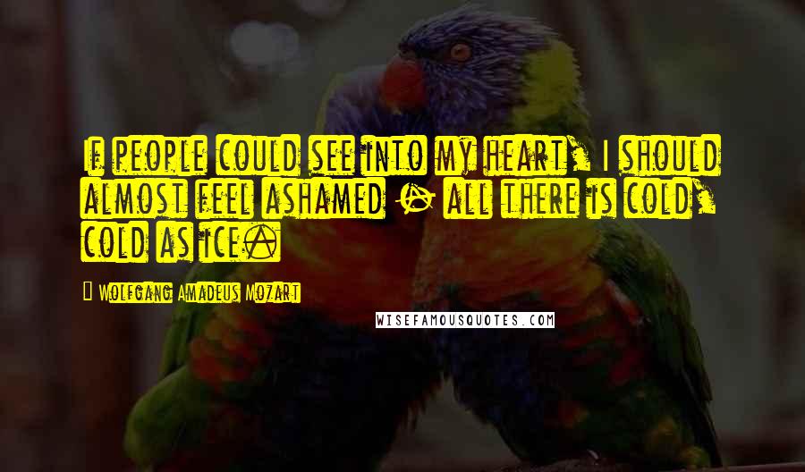 Wolfgang Amadeus Mozart Quotes: If people could see into my heart, I should almost feel ashamed - all there is cold, cold as ice.