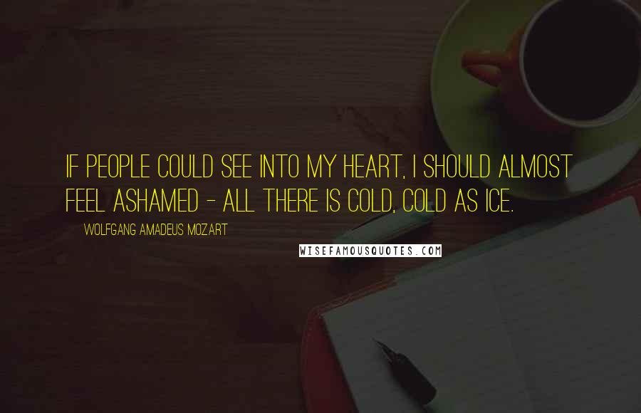 Wolfgang Amadeus Mozart Quotes: If people could see into my heart, I should almost feel ashamed - all there is cold, cold as ice.