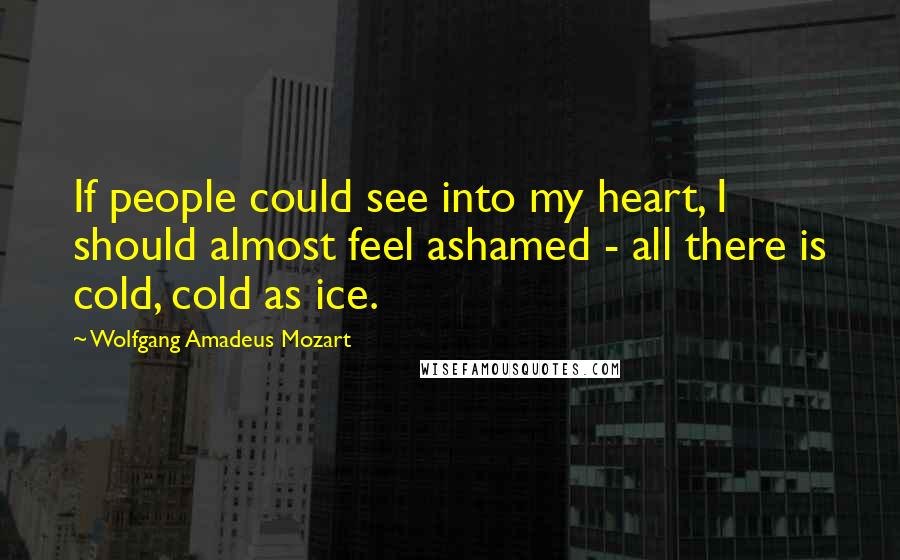 Wolfgang Amadeus Mozart Quotes: If people could see into my heart, I should almost feel ashamed - all there is cold, cold as ice.