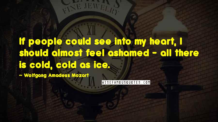 Wolfgang Amadeus Mozart Quotes: If people could see into my heart, I should almost feel ashamed - all there is cold, cold as ice.