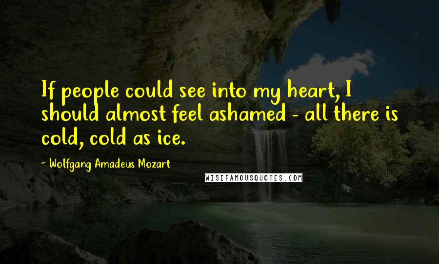 Wolfgang Amadeus Mozart Quotes: If people could see into my heart, I should almost feel ashamed - all there is cold, cold as ice.