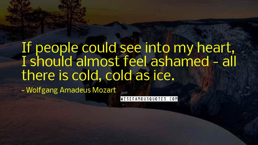 Wolfgang Amadeus Mozart Quotes: If people could see into my heart, I should almost feel ashamed - all there is cold, cold as ice.