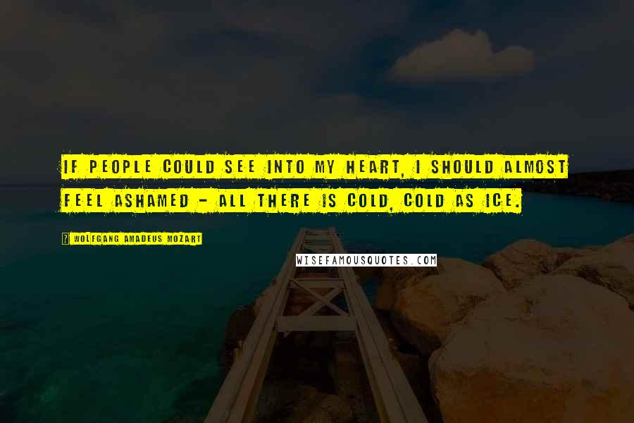 Wolfgang Amadeus Mozart Quotes: If people could see into my heart, I should almost feel ashamed - all there is cold, cold as ice.