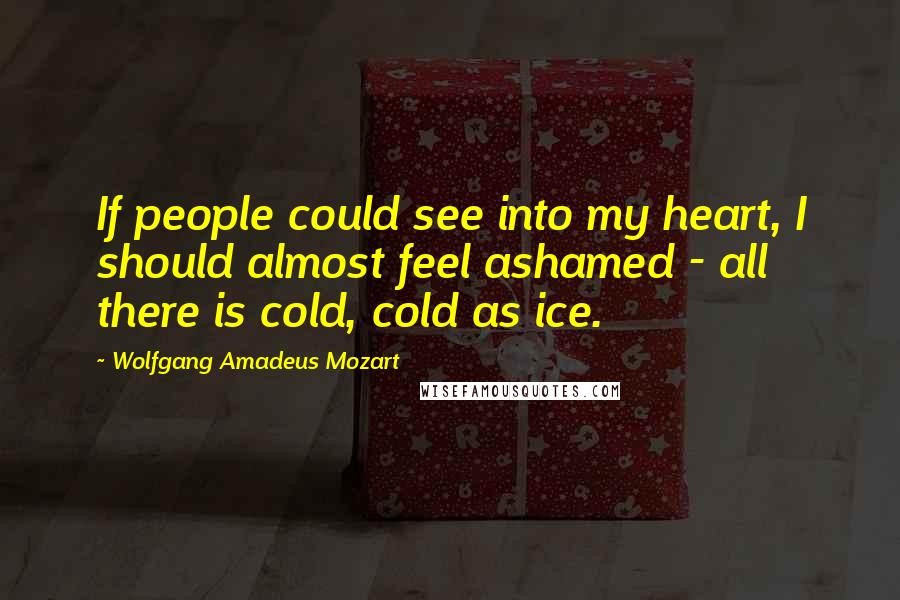 Wolfgang Amadeus Mozart Quotes: If people could see into my heart, I should almost feel ashamed - all there is cold, cold as ice.