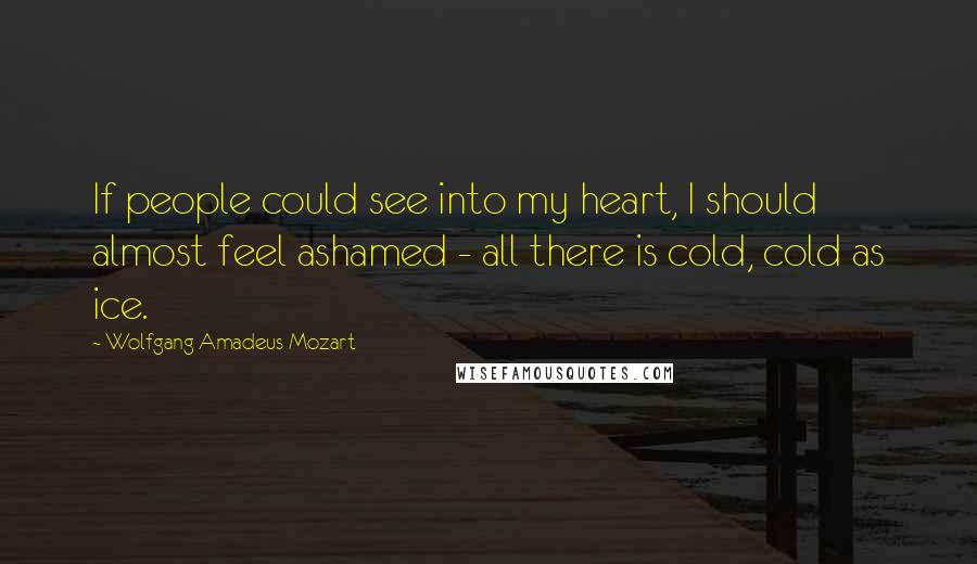 Wolfgang Amadeus Mozart Quotes: If people could see into my heart, I should almost feel ashamed - all there is cold, cold as ice.