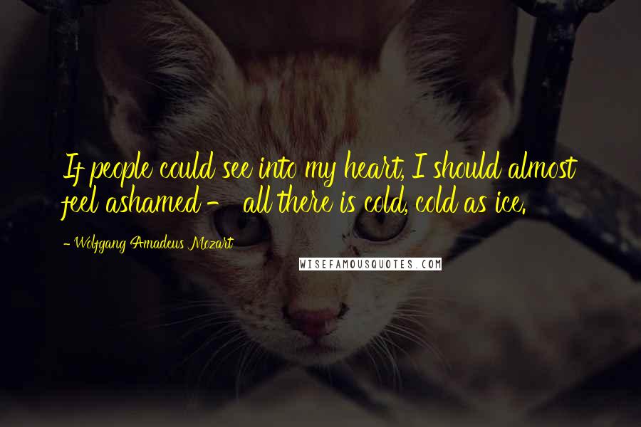 Wolfgang Amadeus Mozart Quotes: If people could see into my heart, I should almost feel ashamed - all there is cold, cold as ice.