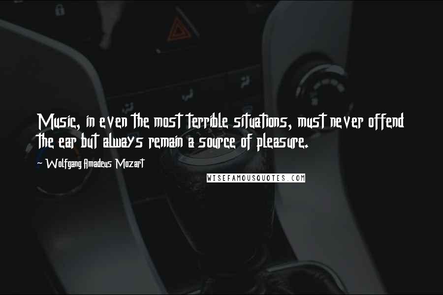 Wolfgang Amadeus Mozart Quotes: Music, in even the most terrible situations, must never offend the ear but always remain a source of pleasure.