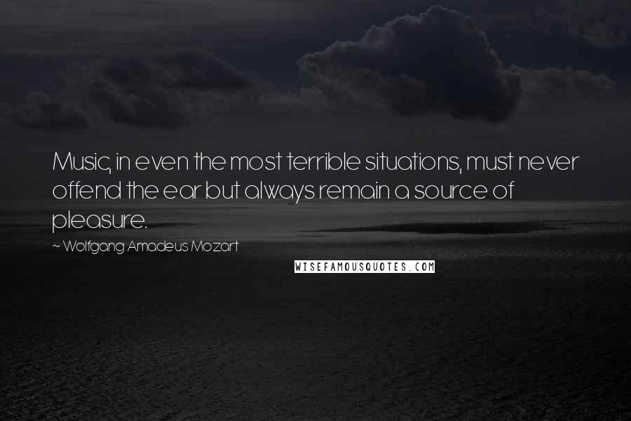 Wolfgang Amadeus Mozart Quotes: Music, in even the most terrible situations, must never offend the ear but always remain a source of pleasure.