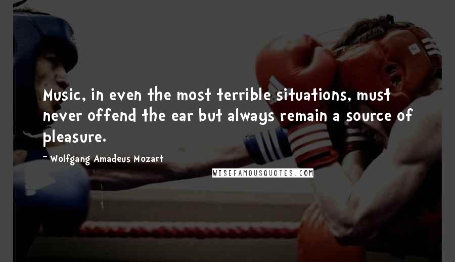 Wolfgang Amadeus Mozart Quotes: Music, in even the most terrible situations, must never offend the ear but always remain a source of pleasure.