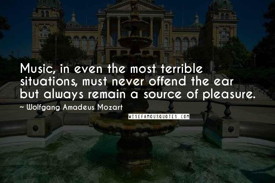 Wolfgang Amadeus Mozart Quotes: Music, in even the most terrible situations, must never offend the ear but always remain a source of pleasure.