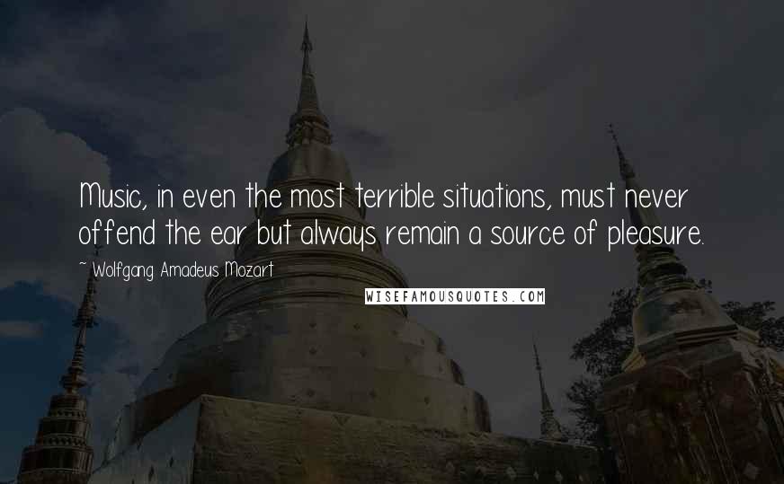 Wolfgang Amadeus Mozart Quotes: Music, in even the most terrible situations, must never offend the ear but always remain a source of pleasure.