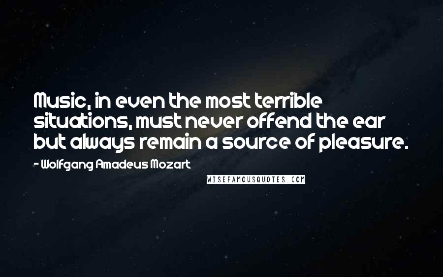 Wolfgang Amadeus Mozart Quotes: Music, in even the most terrible situations, must never offend the ear but always remain a source of pleasure.