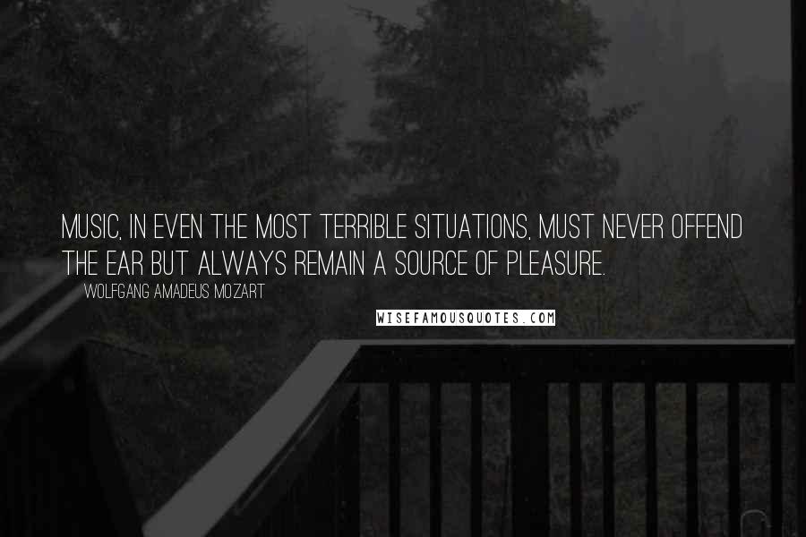 Wolfgang Amadeus Mozart Quotes: Music, in even the most terrible situations, must never offend the ear but always remain a source of pleasure.