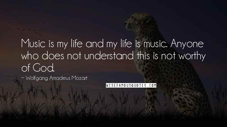 Wolfgang Amadeus Mozart Quotes: Music is my life and my life is music. Anyone who does not understand this is not worthy of God.