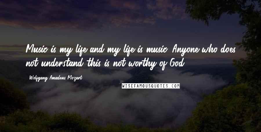 Wolfgang Amadeus Mozart Quotes: Music is my life and my life is music. Anyone who does not understand this is not worthy of God.