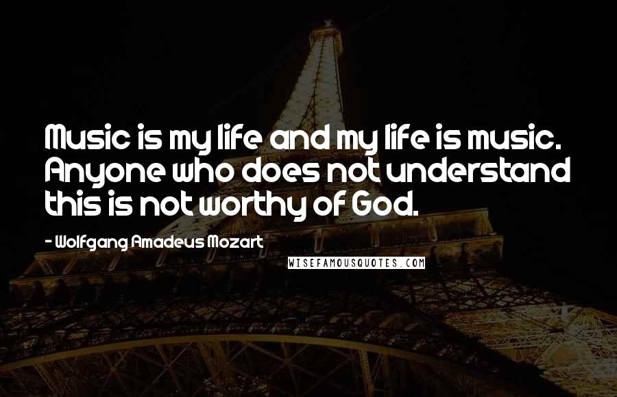 Wolfgang Amadeus Mozart Quotes: Music is my life and my life is music. Anyone who does not understand this is not worthy of God.