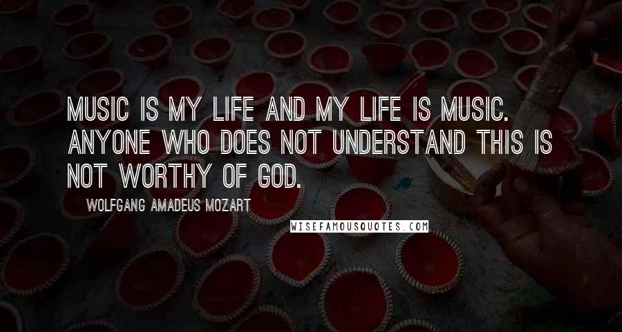 Wolfgang Amadeus Mozart Quotes: Music is my life and my life is music. Anyone who does not understand this is not worthy of God.