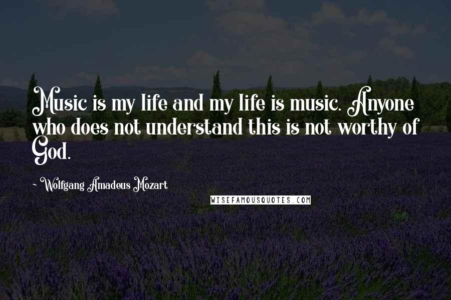 Wolfgang Amadeus Mozart Quotes: Music is my life and my life is music. Anyone who does not understand this is not worthy of God.