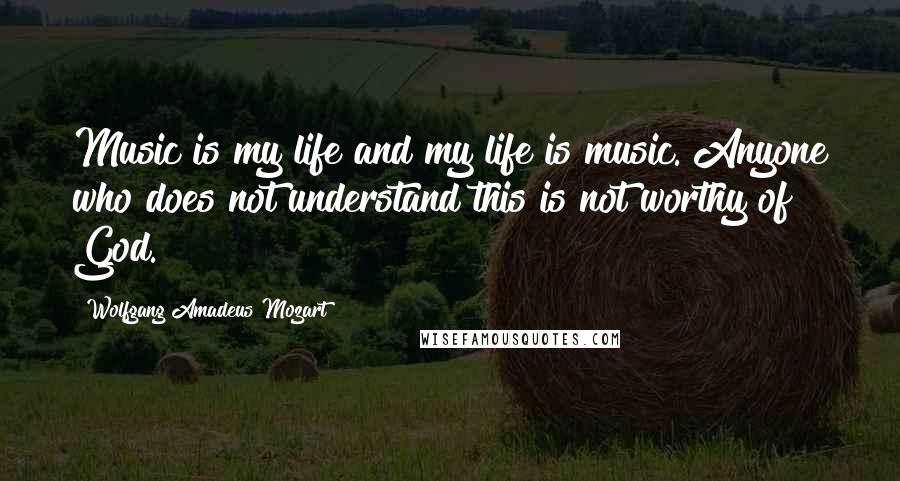 Wolfgang Amadeus Mozart Quotes: Music is my life and my life is music. Anyone who does not understand this is not worthy of God.