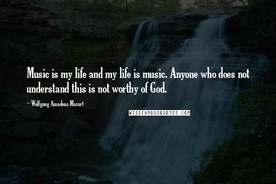 Wolfgang Amadeus Mozart Quotes: Music is my life and my life is music. Anyone who does not understand this is not worthy of God.