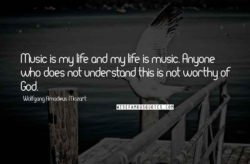 Wolfgang Amadeus Mozart Quotes: Music is my life and my life is music. Anyone who does not understand this is not worthy of God.